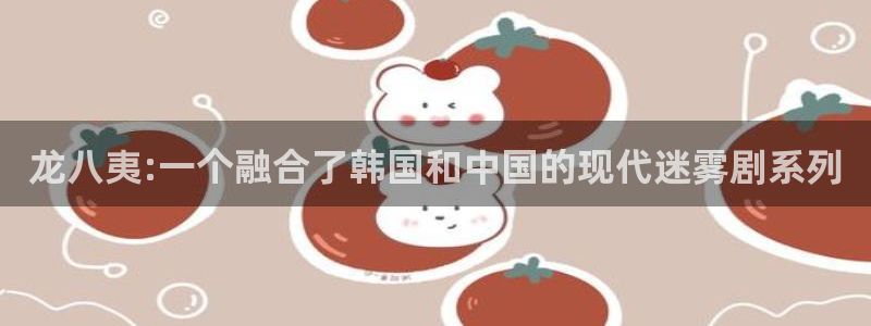 摩登7是啥：龙八夷:一个融合了韩国和中国的现代迷雾剧系列