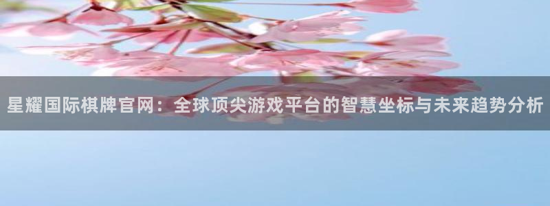 摩登72登录地址：星耀国际棋牌官网：全球顶尖游戏平台的智慧坐标与未来趋势分析
