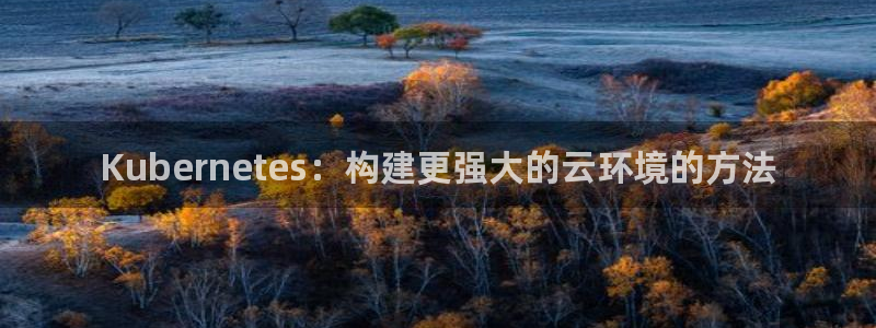 摩登7官方网站：Kubernetes：构建更强大的云环境的方法