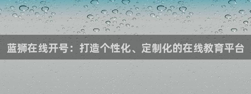 摩登7苹果手机下载链接：蓝狮在线开号：打造个性化、定制化的在线教育平台