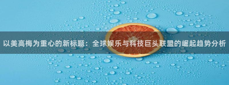摩登7体育凯捷代理注册：以美高梅为重心的新标题：全球娱乐与科技巨头联盟的崛起趋势分析