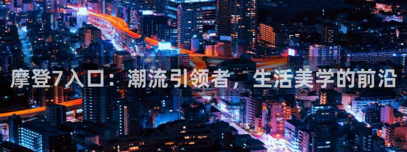 摩登7.ccmpc登录：摩登7入口：潮流引领者，生活美学的前沿