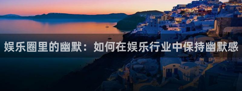 摩登7体育3在线注册：娱乐圈里的幽默：如何在娱乐行业中保持幽默感