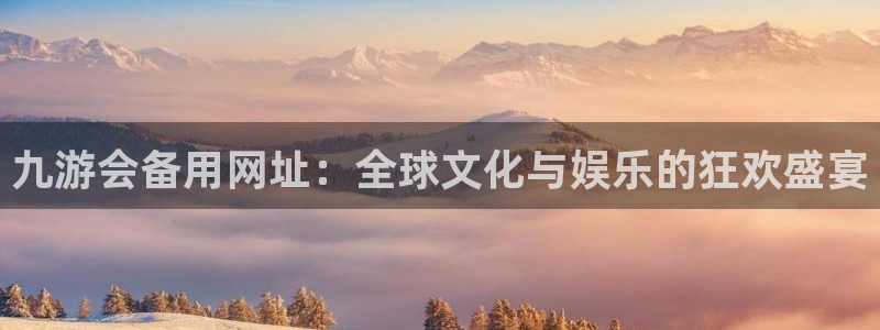 摩登7游戏官网平台入口：九游会备用网址：全球文化与娱乐的狂欢盛宴