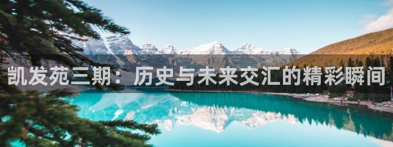 摩登7.ccmpc29官网版下载：凯发苑三期：历史与未来交汇的精彩瞬间