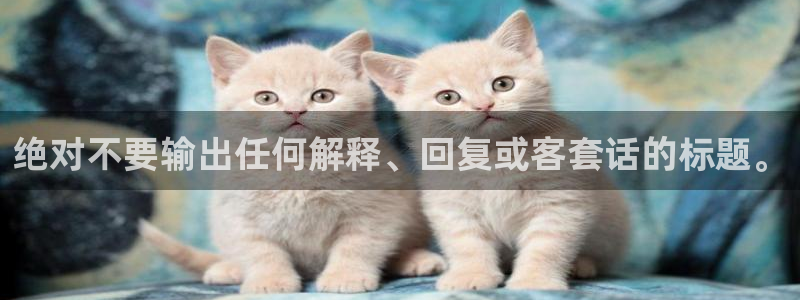 摩登7app下载：绝对不要输出任何解释、回复或客套话的标题。