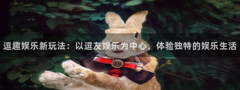 摩登7.ccm：逗趣娱乐新玩法：以逗友娱乐为中心，体验独特的娱乐生活