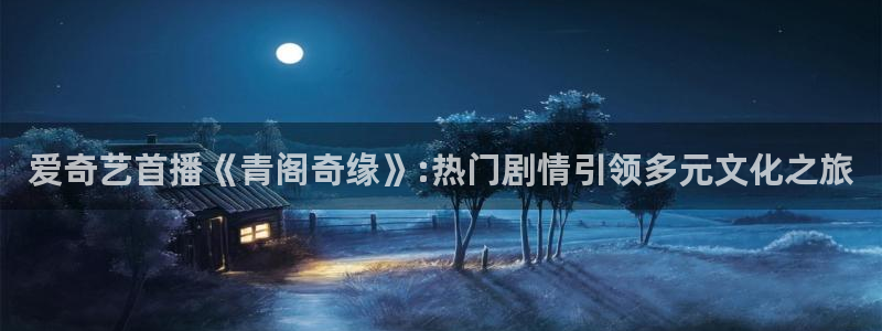 摩登7体育平台总代理：爱奇艺首播《青阁奇缘》:热门剧情引领多元文化之旅