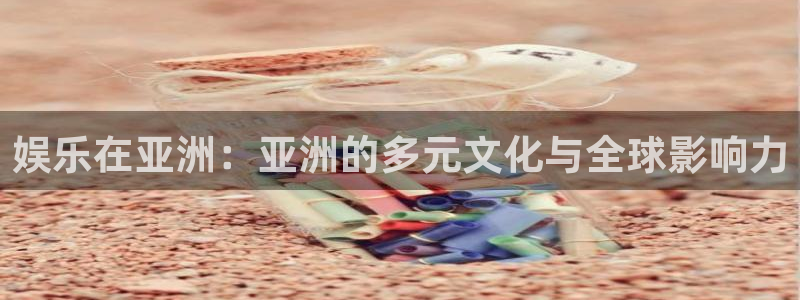 摩登7平台官网入口：娱乐在亚洲：亚洲的多元文化与全球影响力