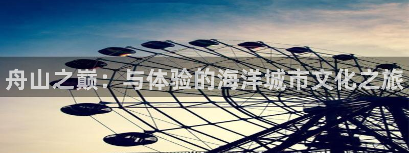 摩登7app 是什么：舟山之巅：与体验的海洋城市文化之旅