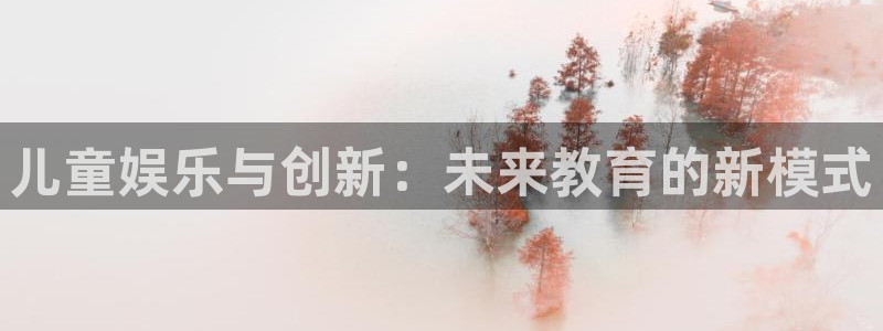 摩登7电子娱乐官网下载：儿童娱乐与创新：未来教育的新模式