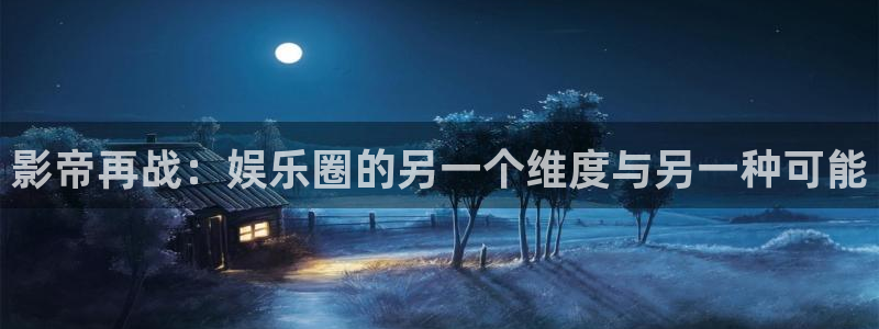 摩登7注册链接入口：影帝再战：娱乐圈的另一个维度与另一种可能