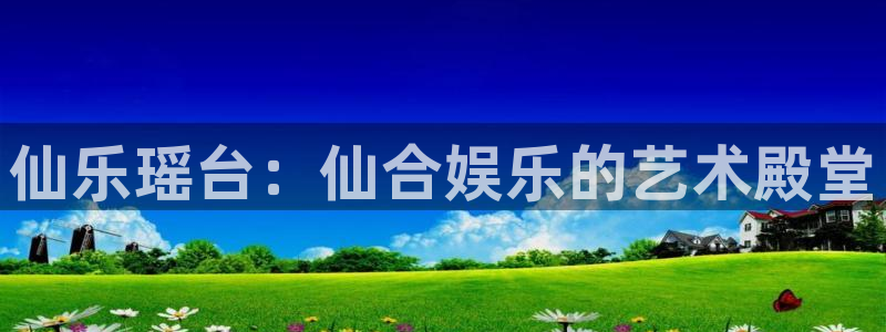 摩登7凯捷平台注册链接：仙乐瑶台：仙合娱乐的艺术殿堂