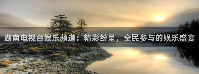 摩登7官网入口：湖南电视台娱乐频道：精彩纷呈，全民参与的娱乐盛宴