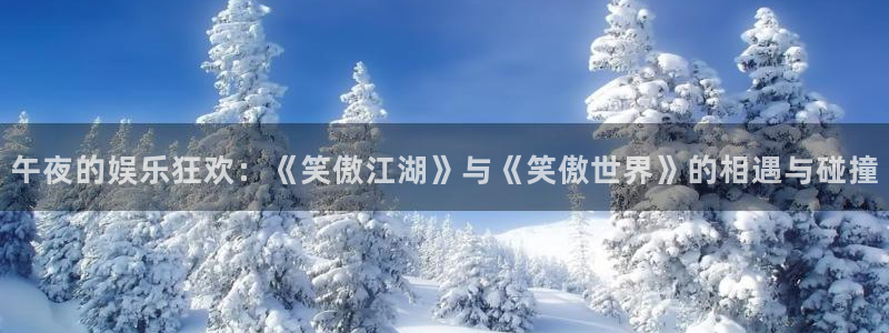 摩登7平台：午夜的娱乐狂欢：《笑傲江湖》与《笑傲世界》的相遇与碰撞