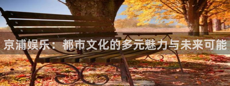 摩登7官网：京浦娱乐：都市文化的多元魅力与未来可能