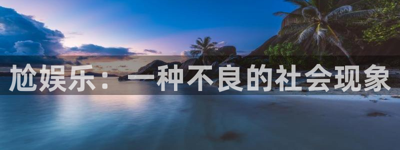摩登7体育注册：尬娱乐：一种不良的社会现象