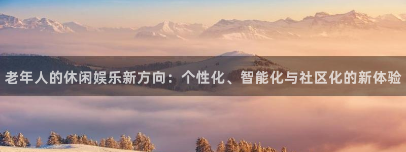 摩登7平台主管：老年人的休闲娱乐新方向：个性化、智能化与社区化的新体验