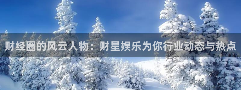 福建摩登7机电股份公司：财经圈的风云人物：财星娱乐为你行业动态与热点