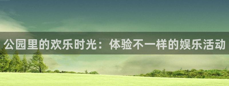 摩登7体育注册代理：公园里的欢乐时光：体验不一样的娱乐活动