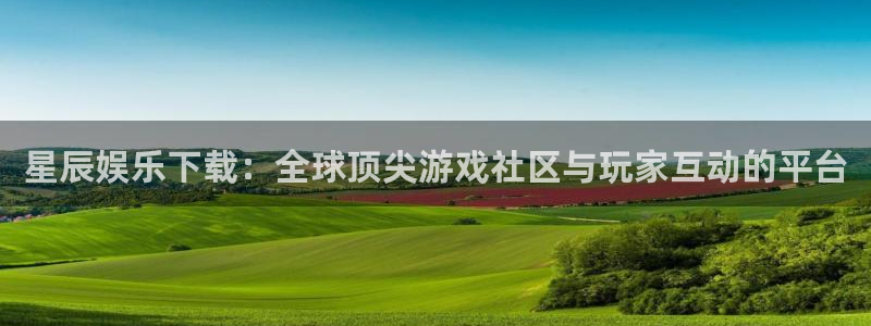摩登7集团官网：星辰娱乐下载：全球顶尖游戏社区与玩家互动的平台