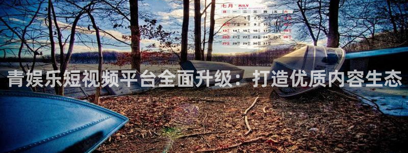 摩登7链接：青娱乐短视频平台全面升级：打造优质内容生态