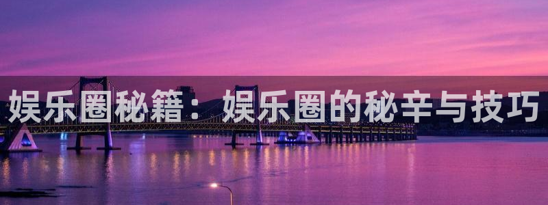 摩登7app注册地址：娱乐圈秘籍：娱乐圈的秘辛与技巧