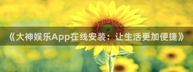 摩登7账号注册：《大神娱乐App在线安装：让生活更加便捷》