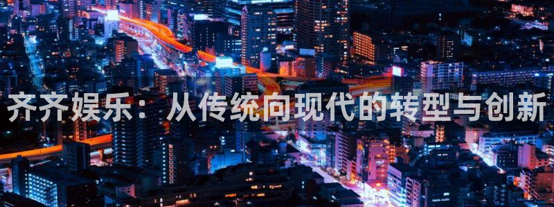 摩登7电玩网官网入口：齐齐娱乐：从传统向现代的转型与创新