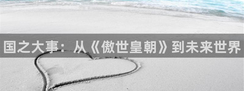 摩登7体育凯捷平台主管：国之大事：从《傲世皇朝》到未来世界